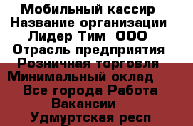 Мобильный кассир › Название организации ­ Лидер Тим, ООО › Отрасль предприятия ­ Розничная торговля › Минимальный оклад ­ 1 - Все города Работа » Вакансии   . Удмуртская респ.,Глазов г.